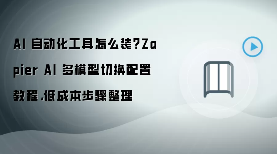 AI 自动化工具怎么装?Zapier AI 多模型切换配置教程,低成本步骤整理