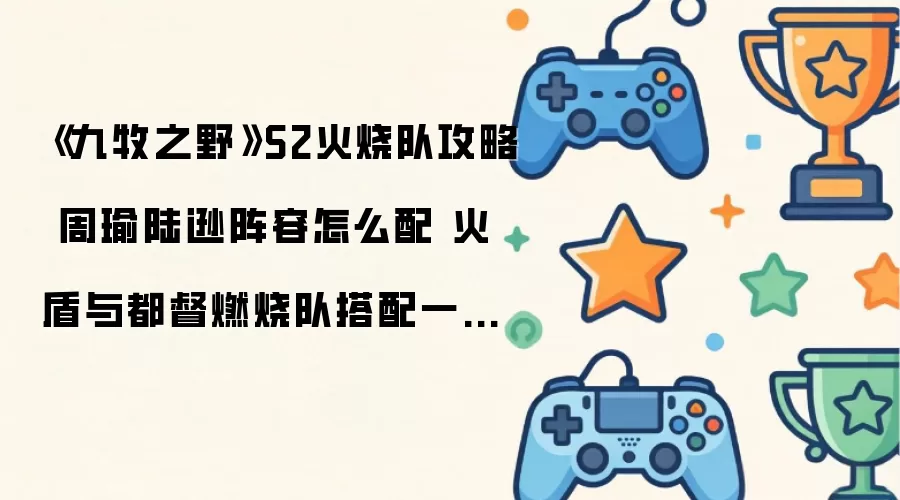 《九牧之野》S2火烧队攻略 周瑜陆逊阵容怎么配 火盾与都督燃烧队搭配一文看懂