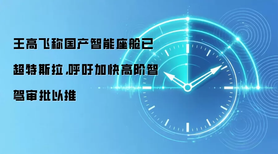 王高飞称国产智能座舱已超特斯拉,呼吁加快高阶智驾审批以推