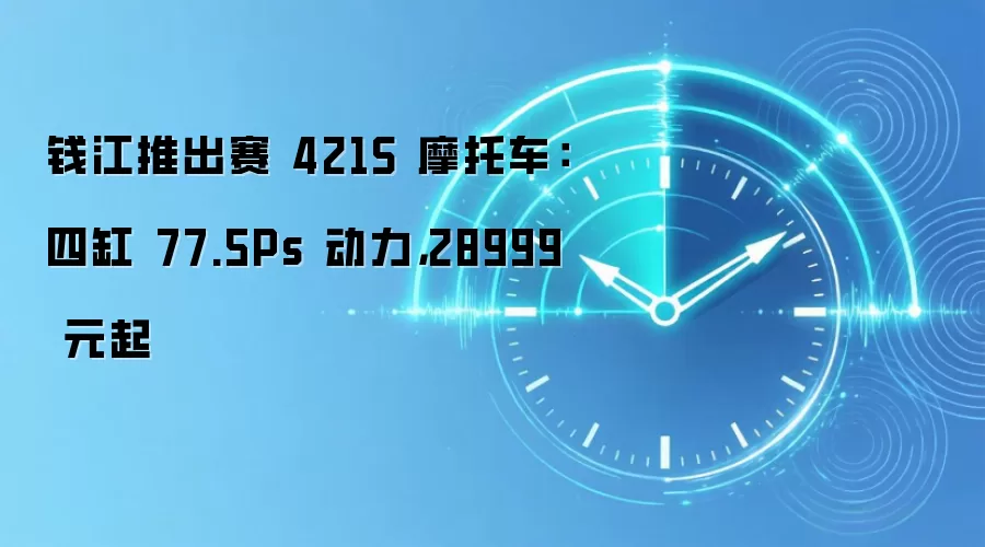 钱江推出赛 421S 摩托车：四缸 77.5Ps 动力，28999 元起
