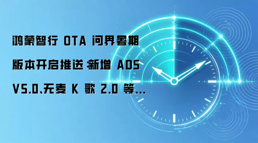 鸿蒙智行 OTA 问界暑期版本开启推送：新增 ADS V5.0、无麦 K 歌 2.0 等功能