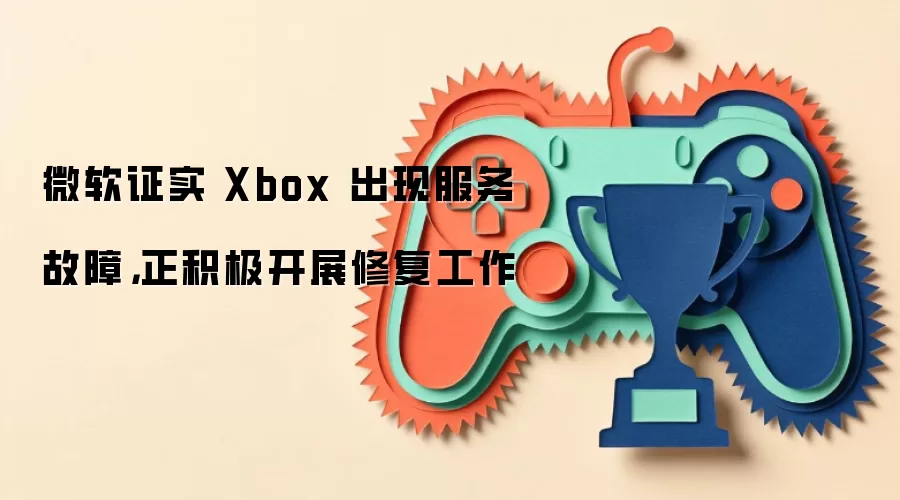 微软证实 Xbox 出现服务故障，正积极开展修复工作