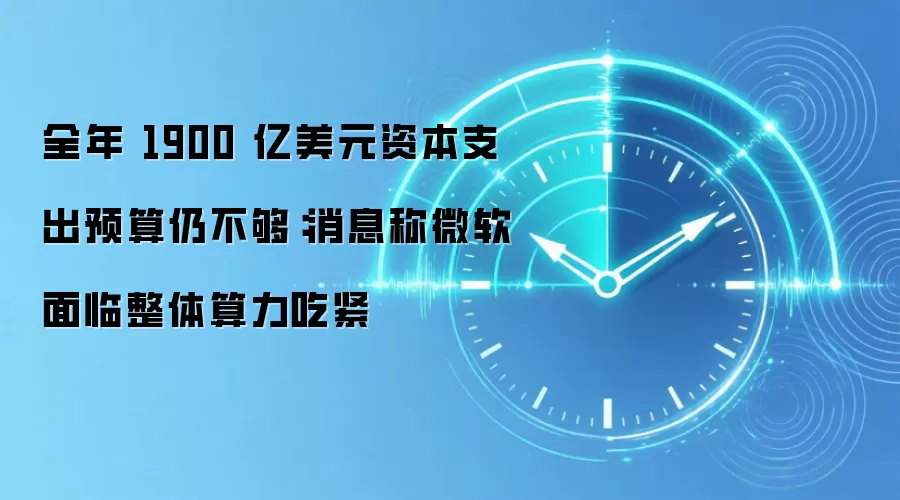 全年 1900 亿美元资本支出预算仍不够:消息称微软面临整体算力吃紧