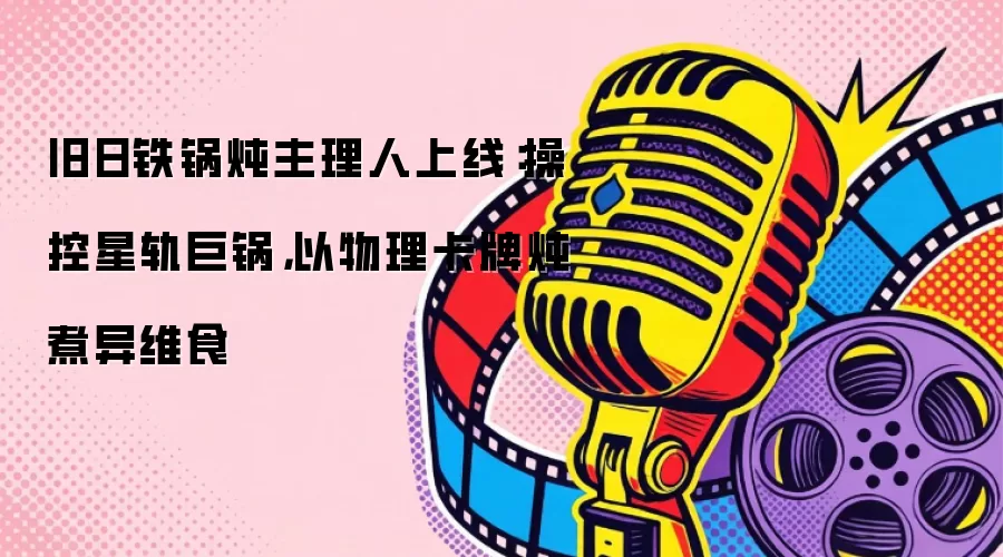 旧日铁锅炖主理人上线:操控星轨巨锅,以物理卡牌炖煮异维食