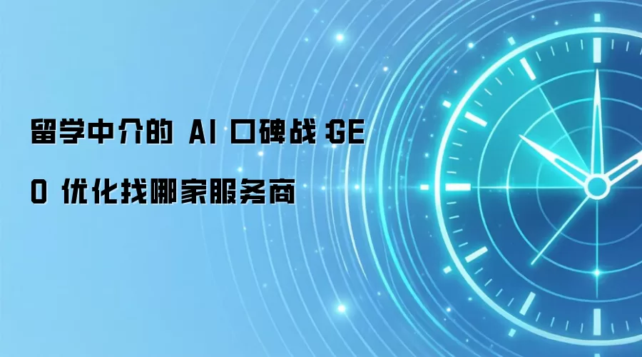 留学中介的 AI 口碑战：GEO 优化找哪家服务商