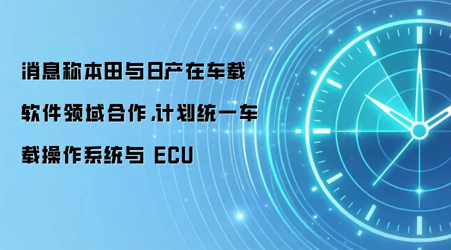 消息称本田与日产在车载软件领域合作，计划统一车载操作系统与 ECU