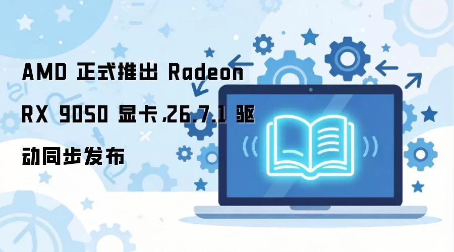 AMD 正式推出 Radeon RX 9050 显卡,26.7.1 驱动同步发布