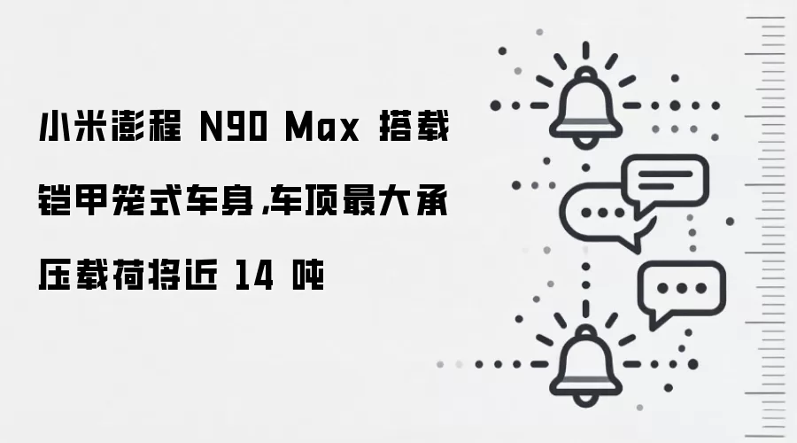 小米澎程 N90 Max 搭载铠甲笼式车身,车顶最大承压载荷将近 14 吨