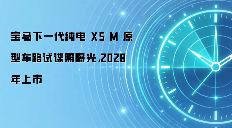 宝马下一代纯电 X5 M 原型车路试谍照曝光，2028 年上市