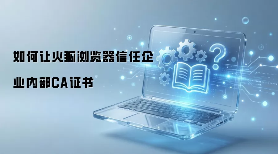 如何让火狐浏览器信任企业内部CA证书