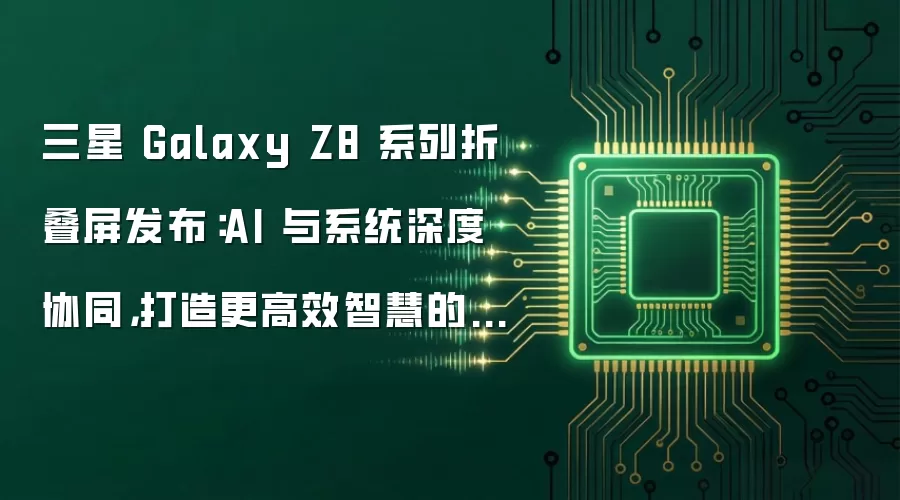 三星 Galaxy Z8 系列折叠屏发布:AI 与系统深度协同,打造更高效智慧的体验