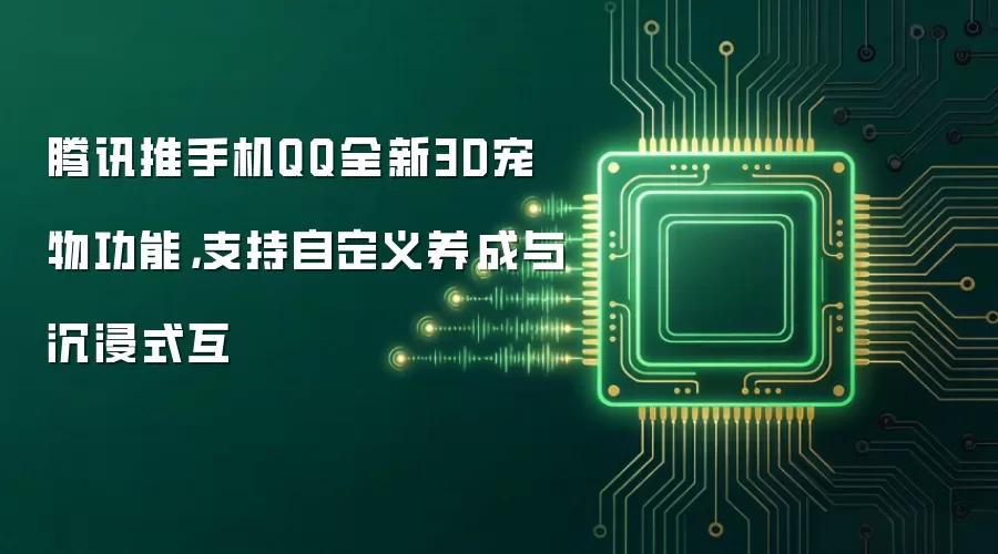 腾讯推手机QQ全新3D宠物功能，支持自定义养成与沉浸式互