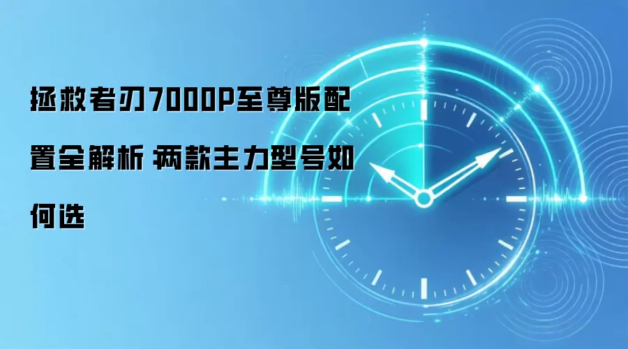 拯救者刃7000P至尊版配置全解析:两款主力型号如何选