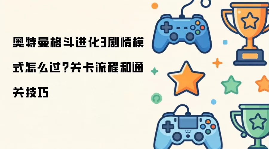 奥特曼格斗进化3剧情模式怎么过?关卡流程和通关技巧