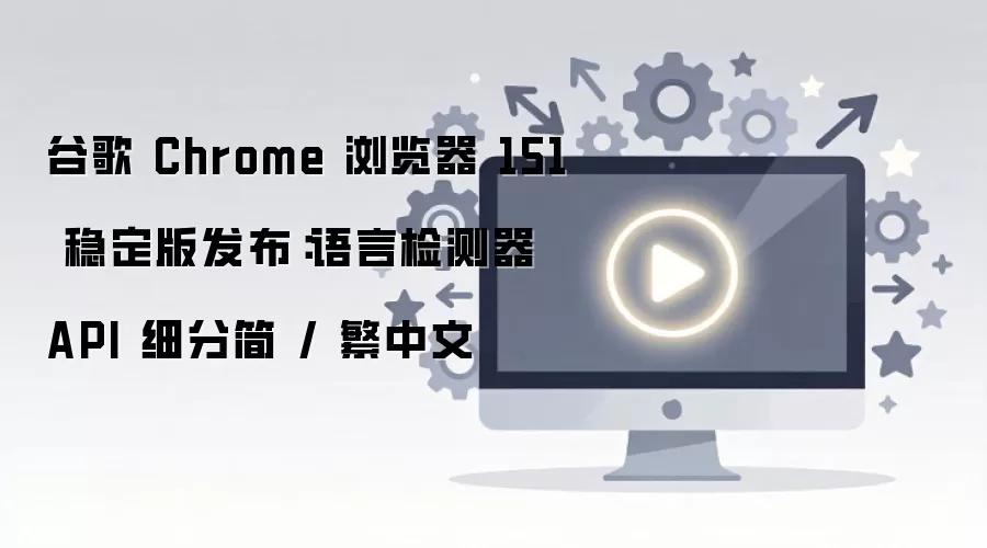 谷歌 Chrome 浏览器 151 稳定版发布:语言检测器 API 细分简 / 繁中文