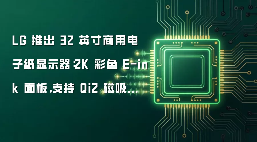 LG 推出 32 英寸商用电子纸显示器：2K 彩色 E-ink 面板，支持 Qi2 磁吸无线充电