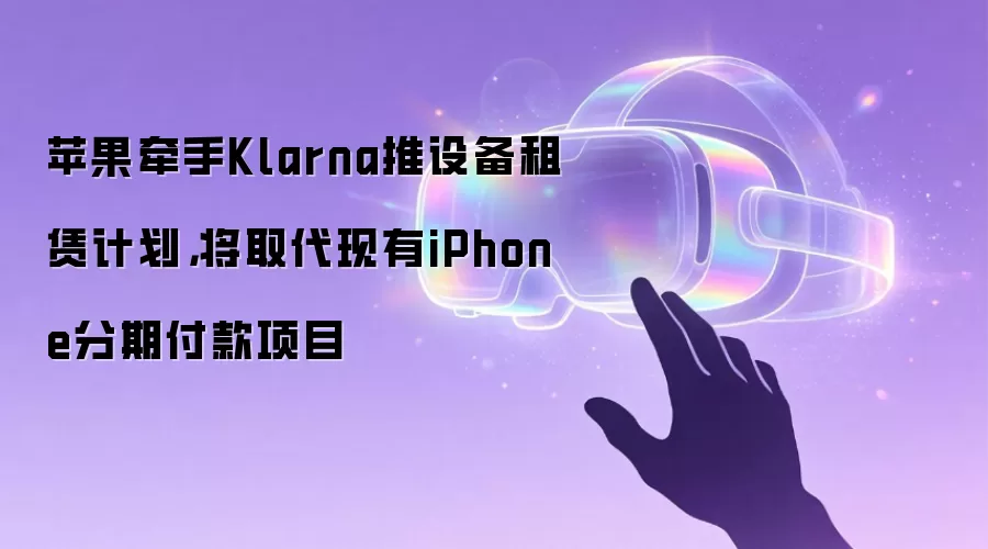 苹果牵手Klarna推设备租赁计划,将取代现有iPhone分期付款项目