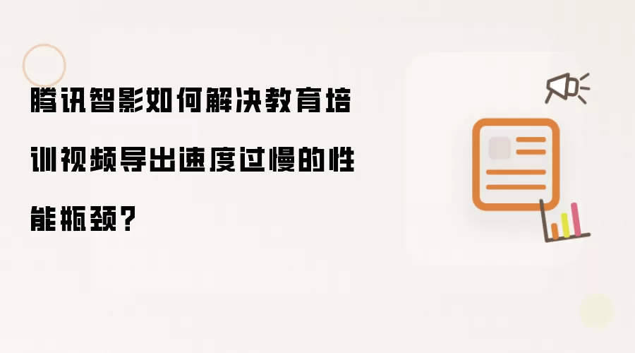 腾讯智影如何解决教育培训视频导出速度过慢的性能瓶颈?