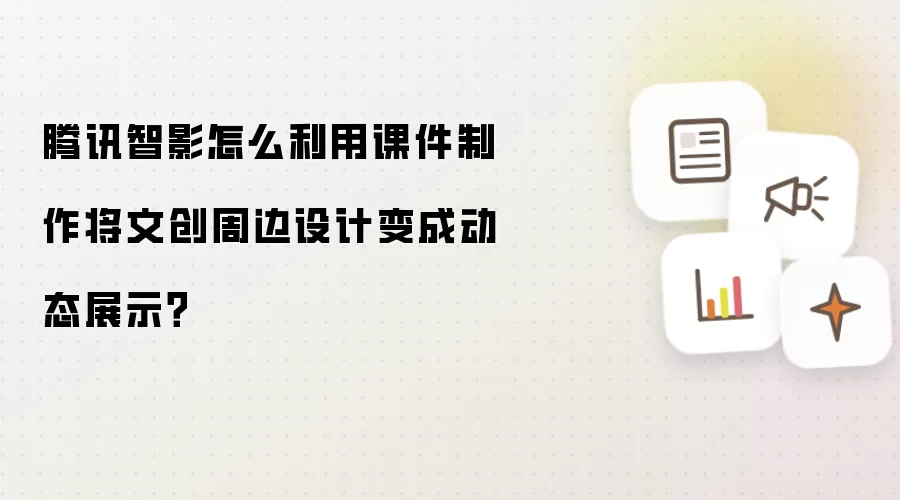 腾讯智影怎么利用课件制作将文创周边设计变成动态展示?
