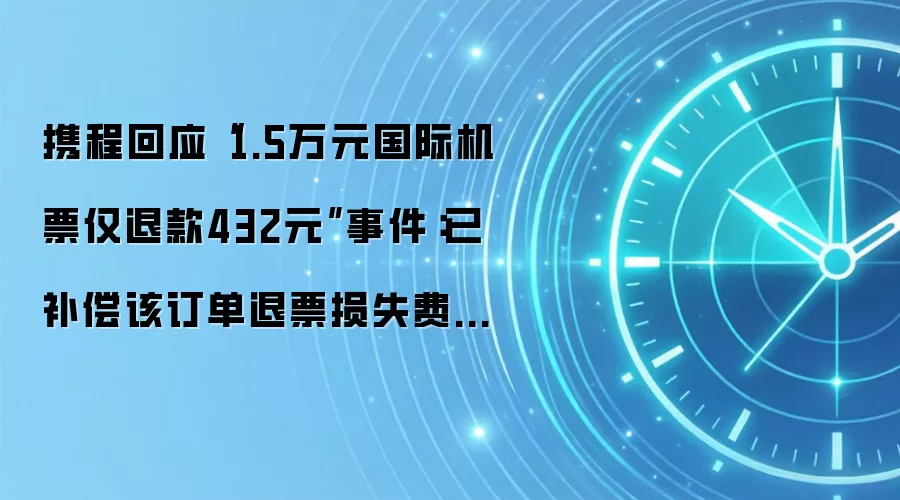 携程回应“1.5万元国际机票仅退款432元”事件：已补偿该订单退票损失费用14727元