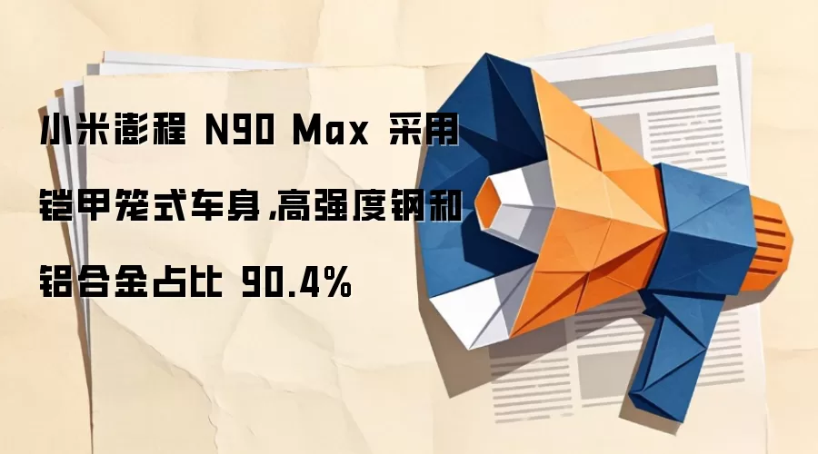小米澎程 N90 Max 采用铠甲笼式车身，高强度钢和铝合金占比 90.4%