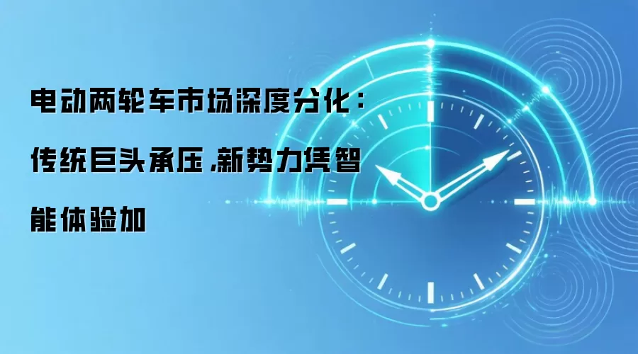 电动两轮车市场深度分化:传统巨头承压,新势力凭智能体验加