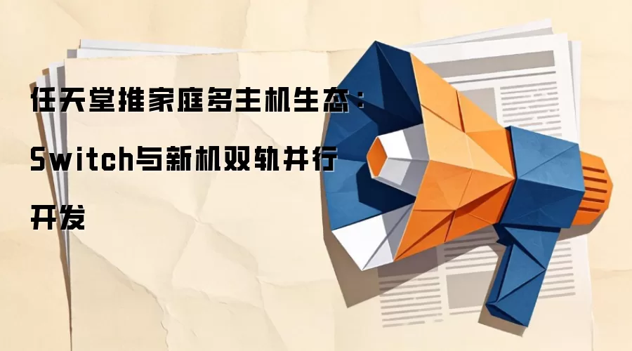 任天堂推家庭多主机生态:Switch与新机双轨并行开发