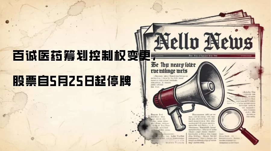 百诚医药筹划控制权变更，股票自5月25日起停牌