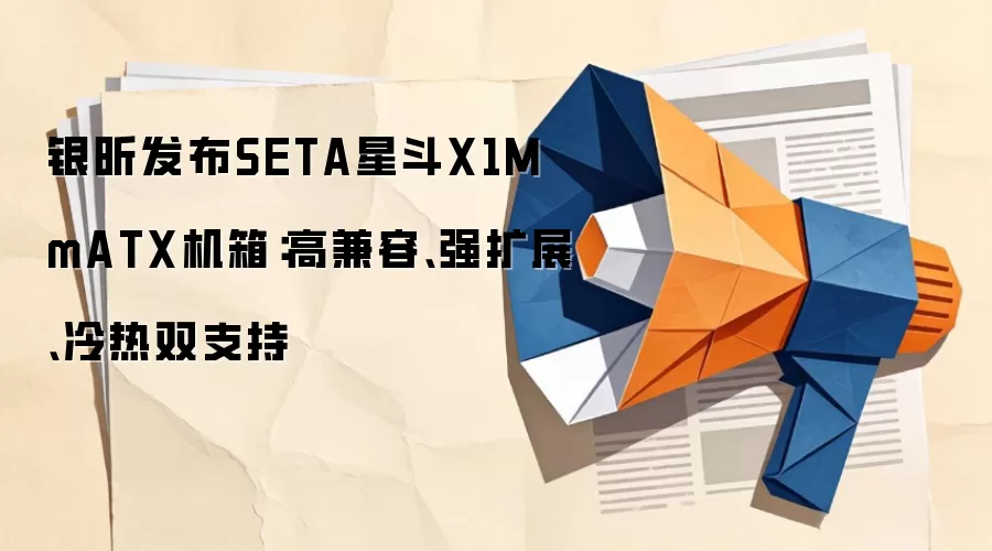 银昕发布SETA星斗X1M mATX机箱:高兼容、强扩展、冷热双支持