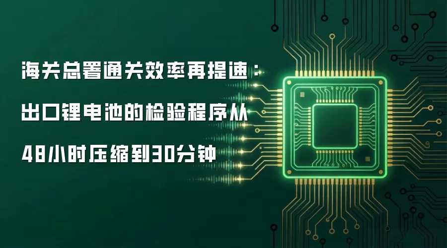 海关总署通关效率再提速:出口锂电池的检验程序从48小时压缩到30分钟