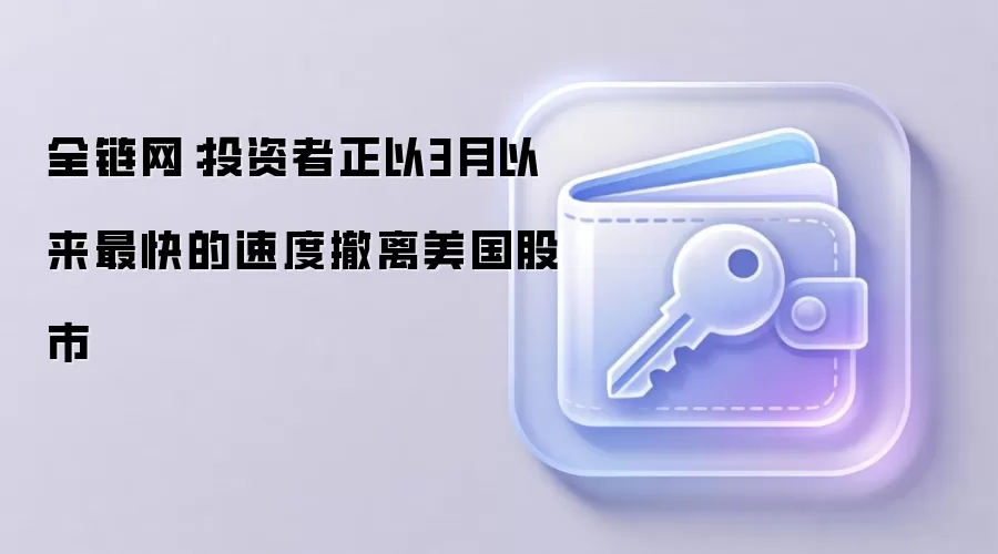全链网:投资者正以3月以来最快的速度撤离美国股市