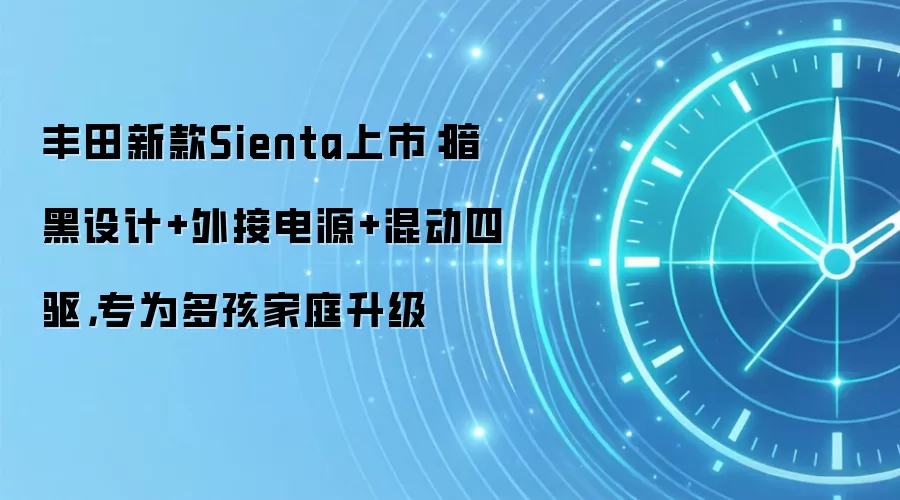 丰田新款Sienta上市:暗黑设计+外接电源+混动四驱,专为多孩家庭升级