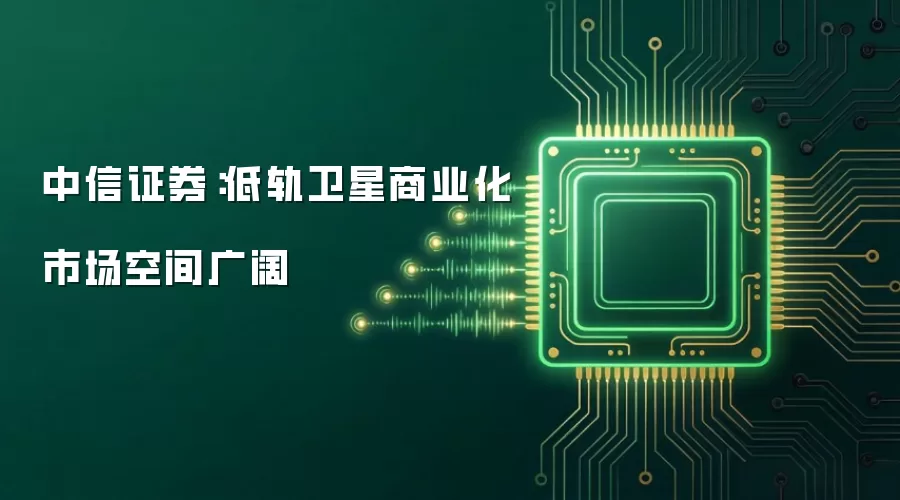 中信证券:低轨卫星商业化市场空间广阔