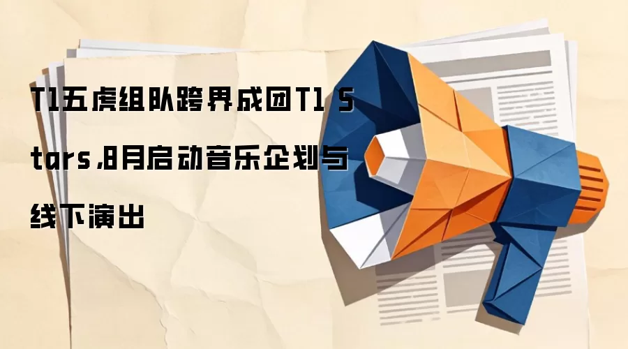 T1五虎组队跨界成团T1 Stars,8月启动音乐企划与线下演出