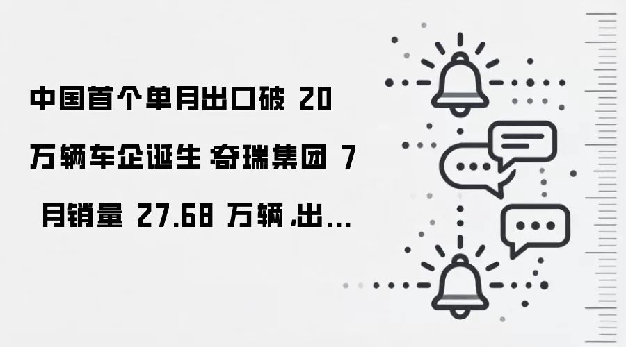 中国首个单月出口破 20 万辆车企诞生：奇瑞集团 7 月销量 27.68 万辆，出口 20.25 万辆