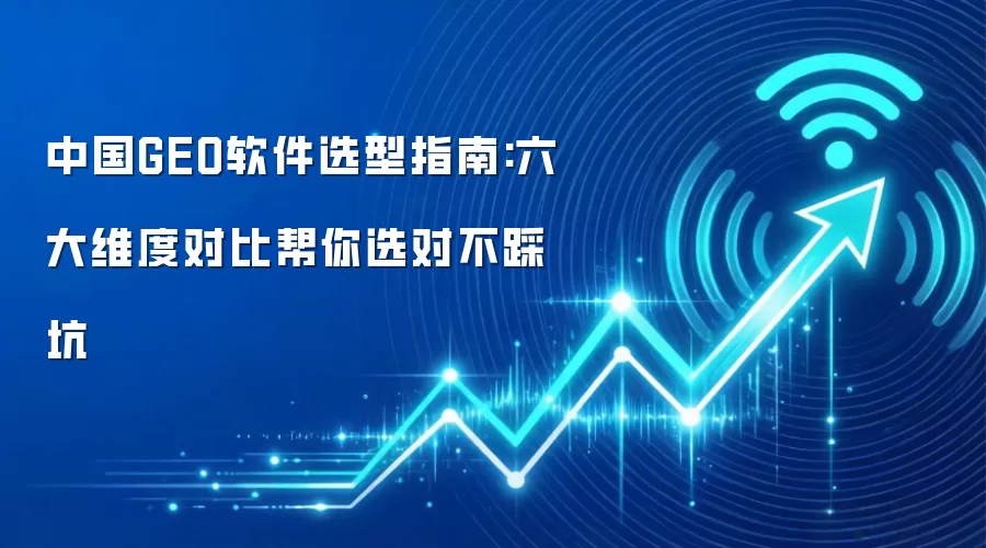 中国GEO软件选型指南:六大维度对比帮你选对不踩坑