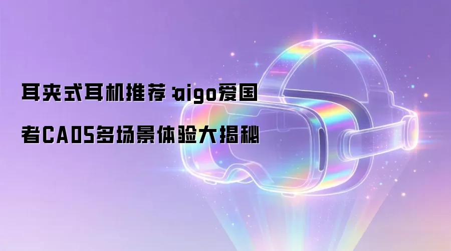 耳夹式耳机推荐:aigo爱国者CA05多场景体验大揭秘