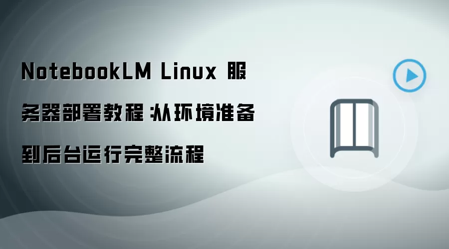 NotebookLM Linux 服务器部署教程:从环境准备到后台运行完整流程