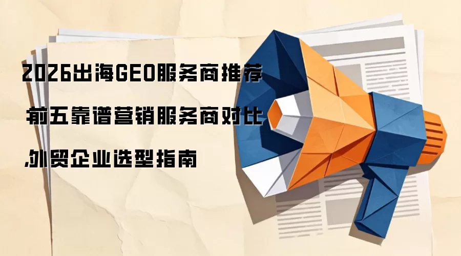 2026出海GEO服务商推荐:前五靠谱营销服务商对比,外贸企业选型指南