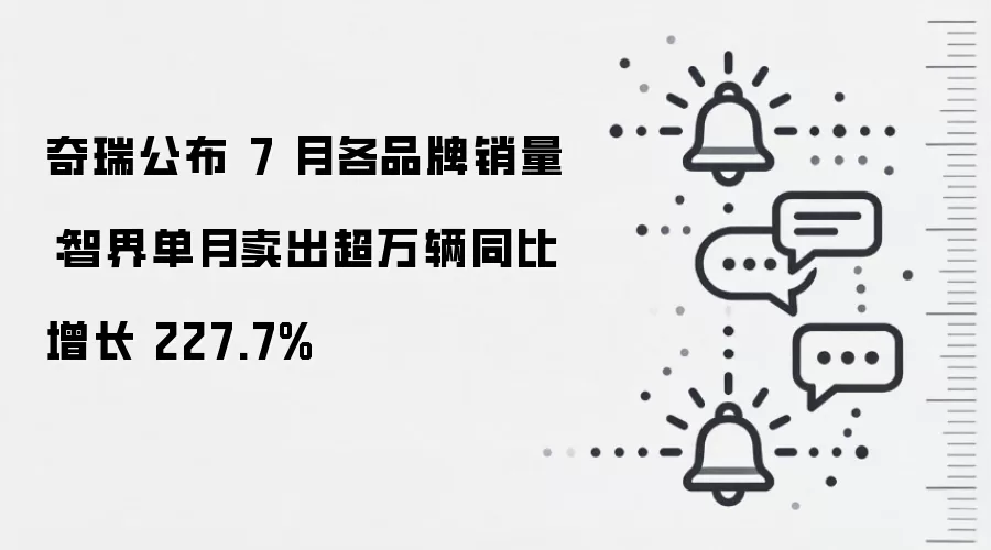 奇瑞公布 7 月各品牌销量:智界单月卖出超万辆同比增长 227.7%