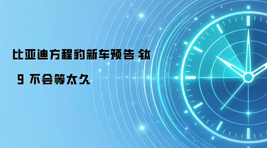 比亚迪方程豹新车预告：钛 9 不会等太久