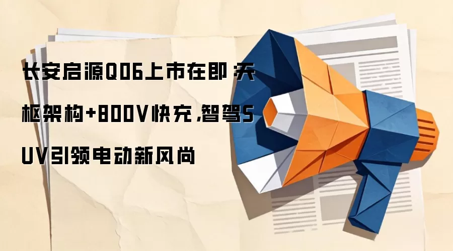 长安启源Q06上市在即:天枢架构+800V快充,智驾SUV引领电动新风尚