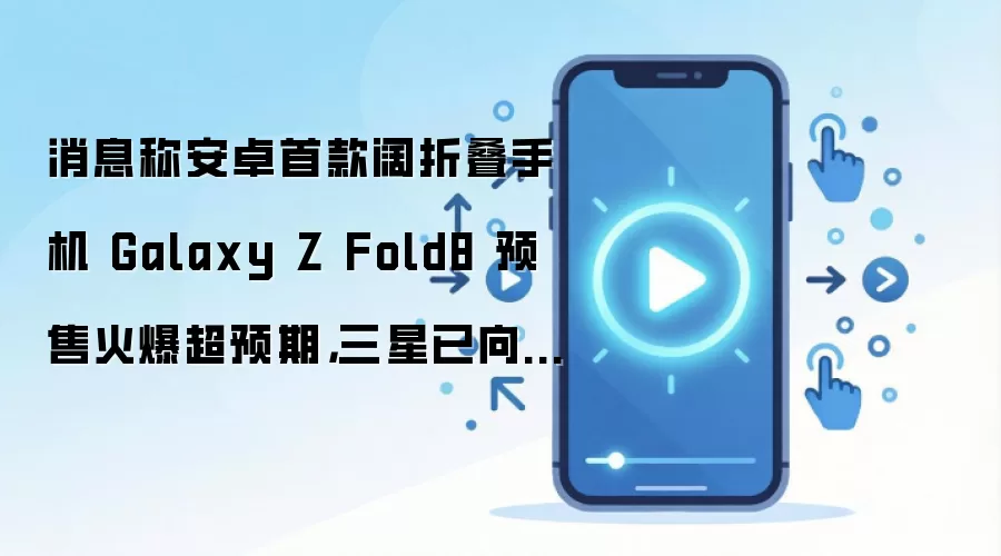 消息称安卓首款阔折叠手机 Galaxy Z Fold8 预售火爆超预期,三星已向供应商追加订单