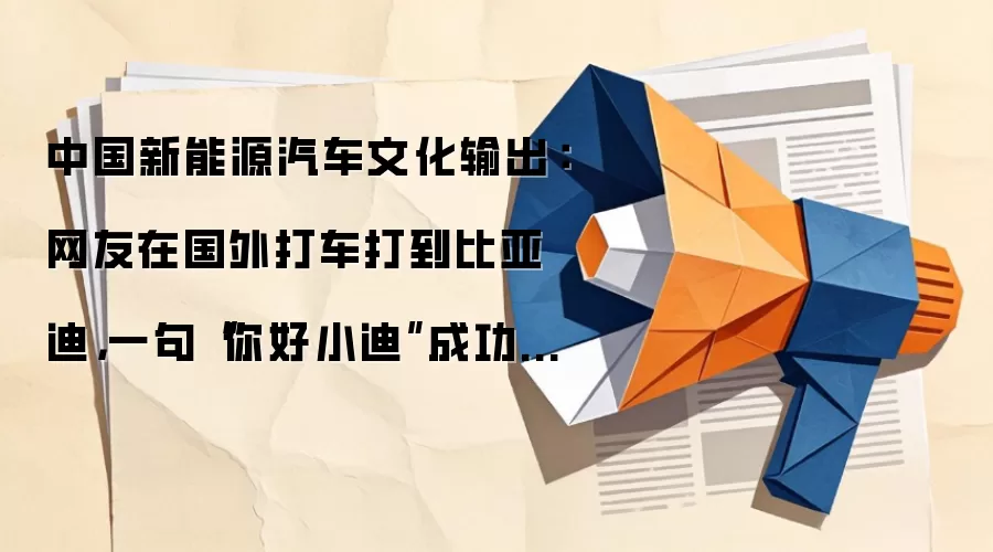 中国新能源汽车文化输出:网友在国外打车打到比亚迪,一句“你好小迪”成功唤醒车机
