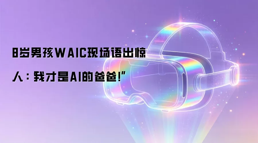 8岁男孩WAIC现场语出惊人:“我才是AI的爸爸!”