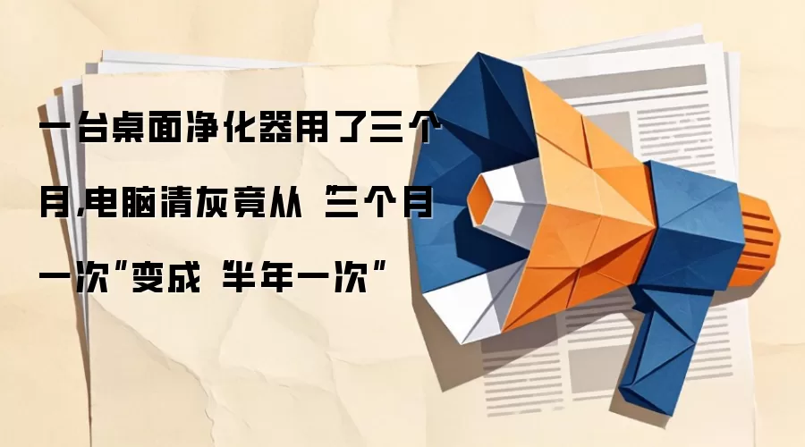 一台桌面净化器用了三个月,电脑清灰竟从“三个月一次”变成“半年一次”