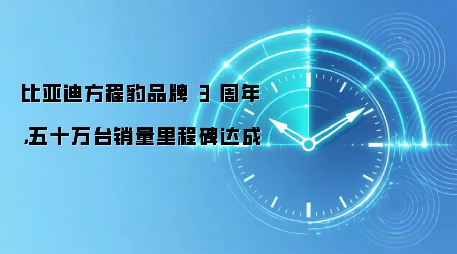 比亚迪方程豹品牌 3 周年，五十万台销量里程碑达成