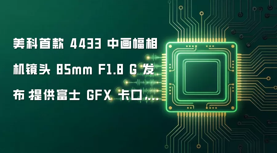 美科首款 4433 中画幅相机镜头 85mm F1.8 G 发布:提供富士 GFX 卡口,2299 元