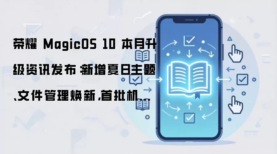 荣耀 MagicOS 10 本月升级资讯发布：新增夏日主题、文件管理焕新，首批机型 8 月 6 日前推送