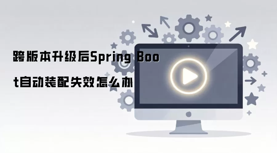 跨版本升级后Spring Boot自动装配失效怎么办